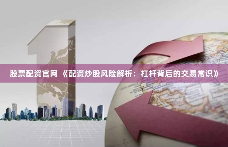 股票配资官网 《配资炒股风险解析:杠杆背后的交易常识》