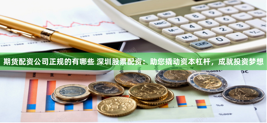 期货配资公司正规的有哪些 深圳股票配资：助您撬动资本杠杆，成就投资梦想