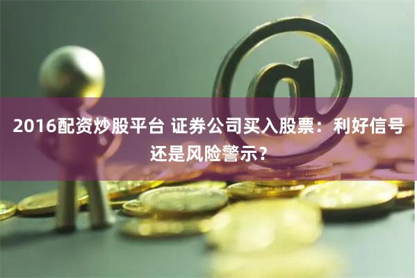 2016配资炒股平台 证券公司买入股票：利好信号还是风险警示？