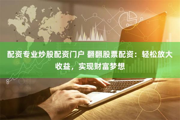配资专业炒股配资门户 翻翻股票配资：轻松放大收益，实现财富梦想