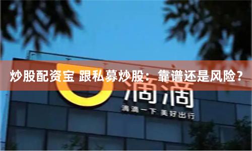 炒股配资宝 跟私募炒股:靠谱还是风险?