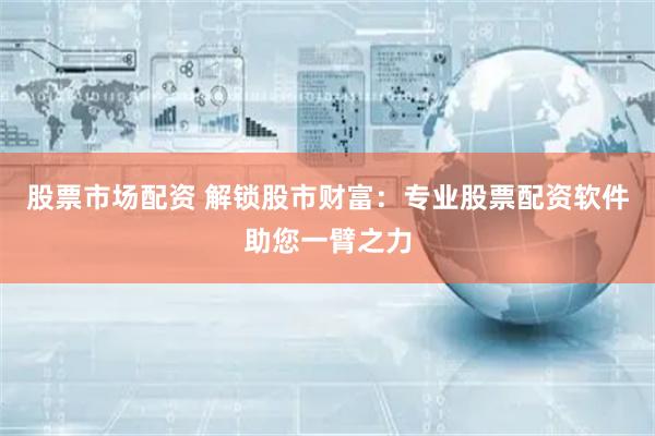 股票市场配资 解锁股市财富:专业股票配资软件助您一臂之力