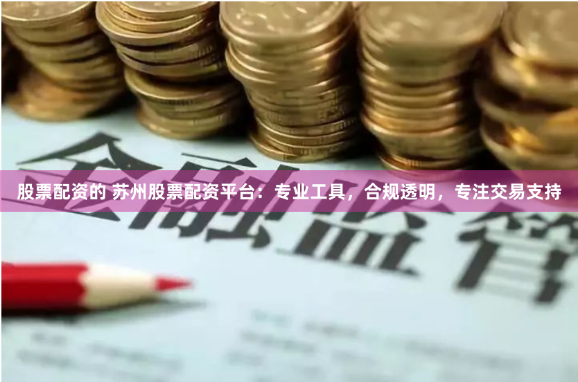 股票配资的 苏州股票配资平台:专业工具,合规透明,专注交易支持