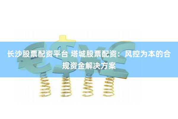 长沙股票配资平台 塔城股票配资:风控为本的合规资金解决方案