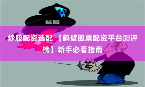 炒股配资选配 【鹤壁股票配资平台测评榜】新手必看指南