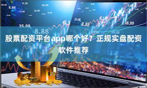 股票配资平台app哪个好?正规实盘配资软件推荐