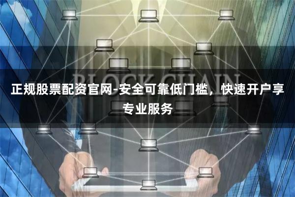 正规股票配资官网-安全可靠低门槛，快速开户享专业服务