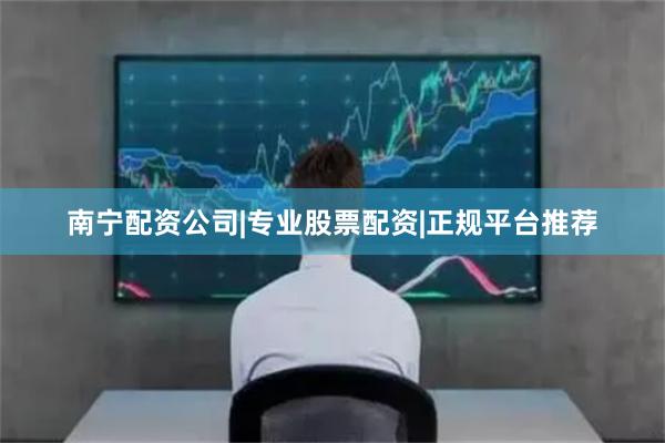 南宁配资公司|专业股票配资|正规平台推荐