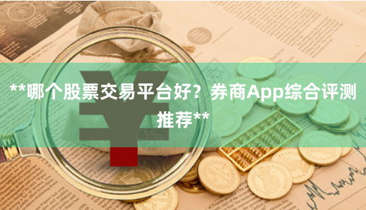 **哪个股票交易平台好？券商App综合评测推荐**