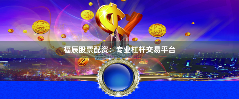 福辰股票配资：专业杠杆交易平台