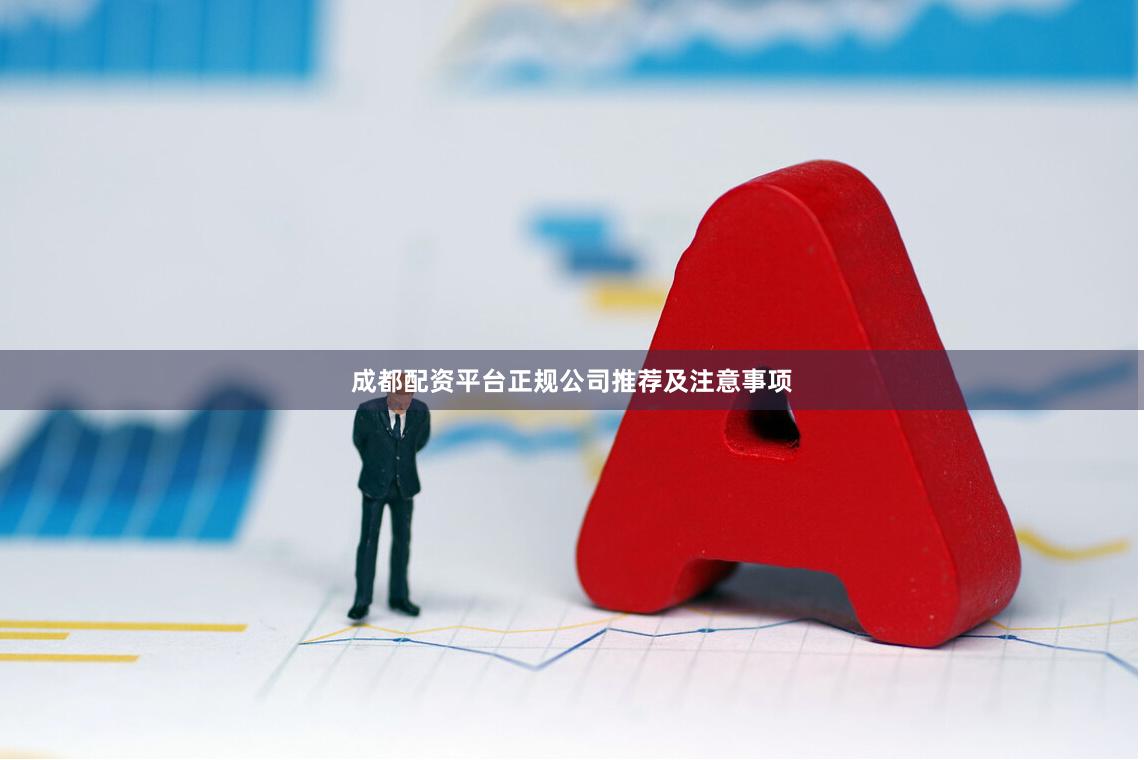 成都配资平台正规公司推荐及注意事项