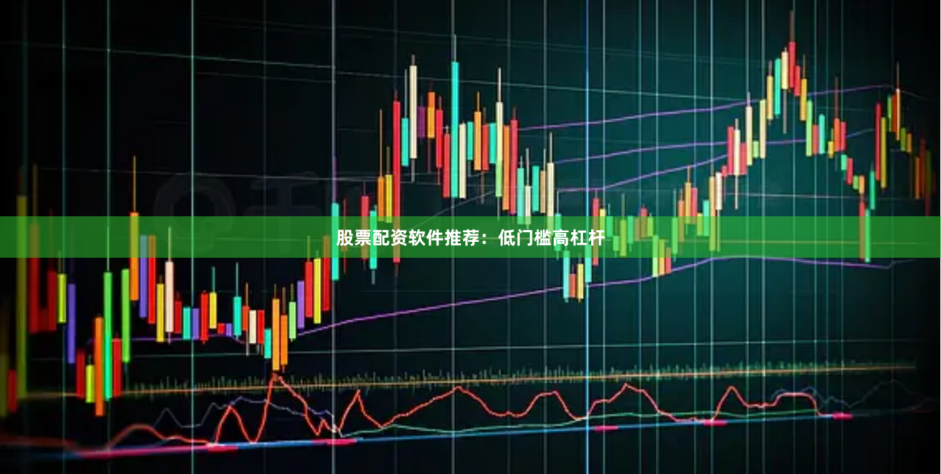 股票配资软件推荐：低门槛高杠杆