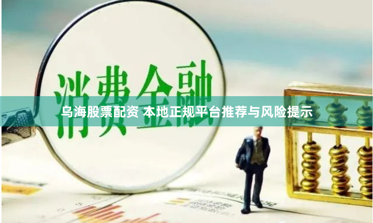 乌海股票配资 本地正规平台推荐与风险提示