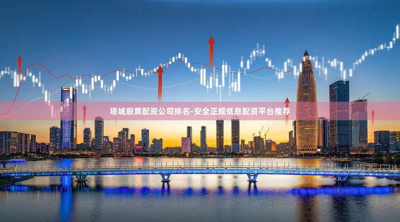 塔城股票配资公司排名-安全正规低息配资平台推荐