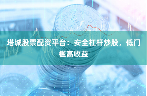 塔城股票配资平台：安全杠杆炒股，低门槛高收益