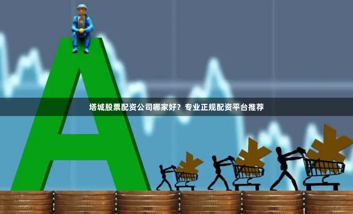 塔城股票配资公司哪家好？专业正规配资平台推荐