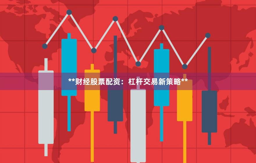 **财经股票配资：杠杆交易新策略**