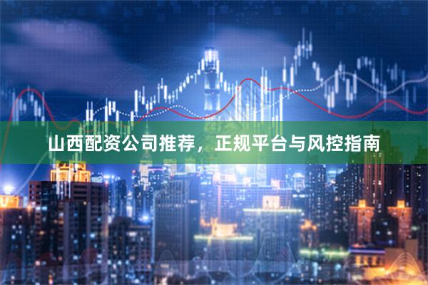 山西配资公司推荐，正规平台与风控指南