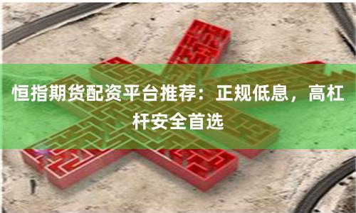恒指期货配资平台推荐：正规低息，高杠杆安全首选
