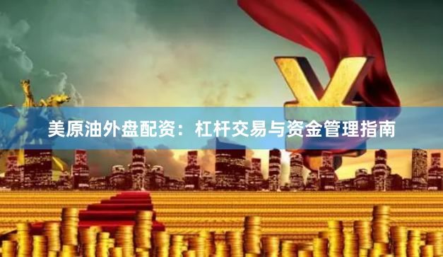 美原油外盘配资：杠杆交易与资金管理指南