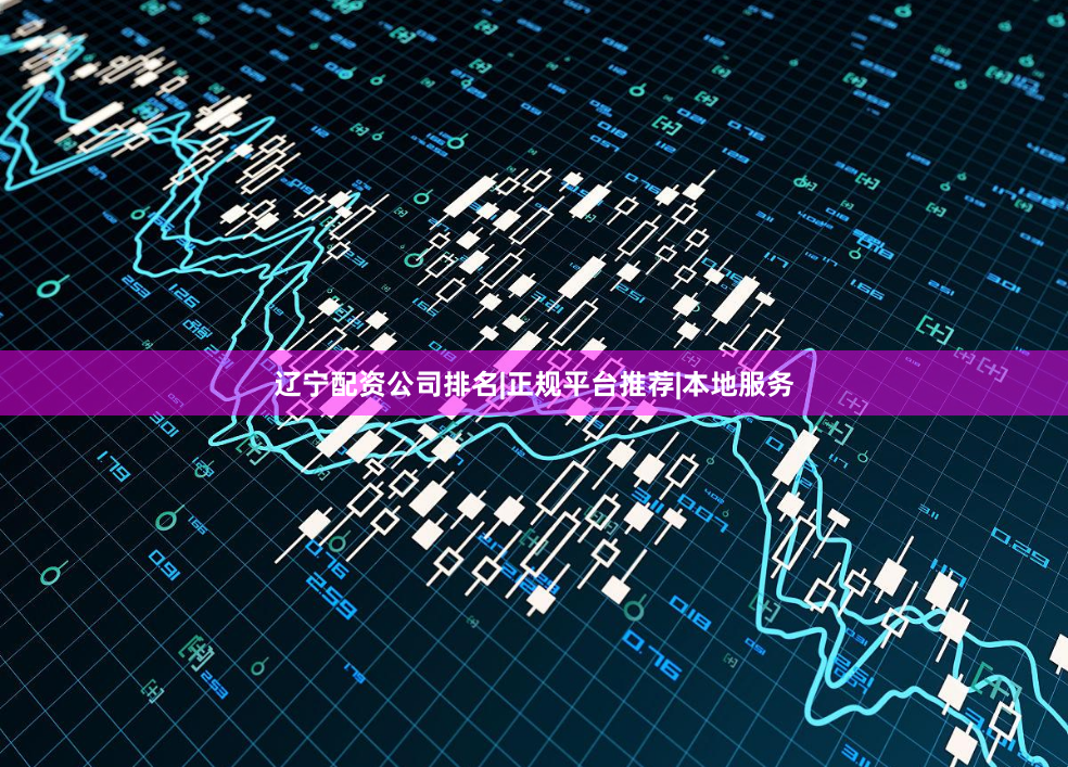 辽宁配资公司排名|正规平台推荐|本地服务