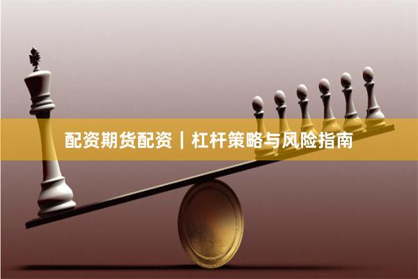 配资期货配资｜杠杆策略与风险指南