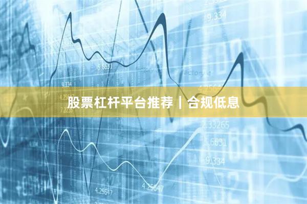 股票杠杆平台推荐｜合规低息
