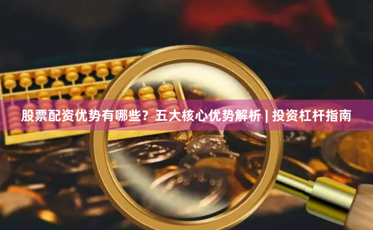 股票配资优势有哪些？五大核心优势解析 | 投资杠杆指南