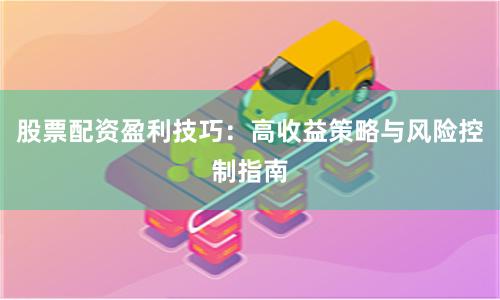 股票配资盈利技巧：高收益策略与风险控制指南