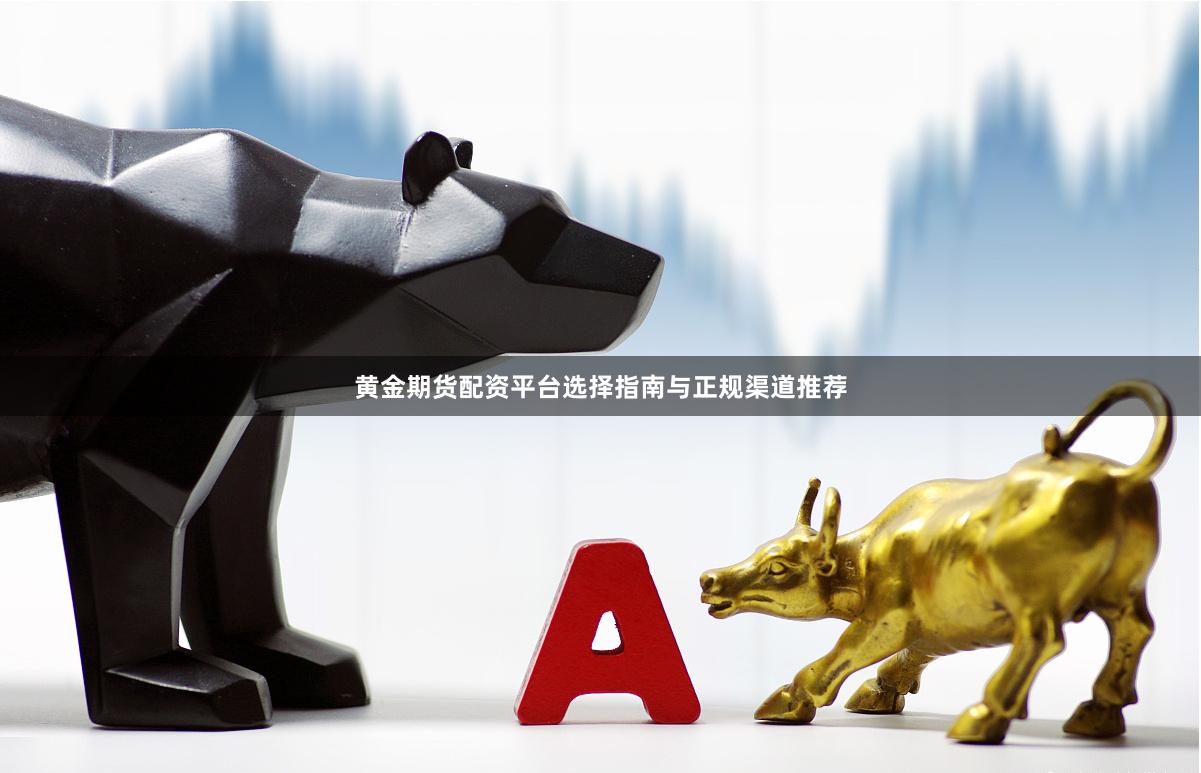 黄金期货配资平台选择指南与正规渠道推荐
