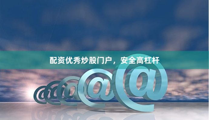 配资优秀炒股门户,安全高杠杆