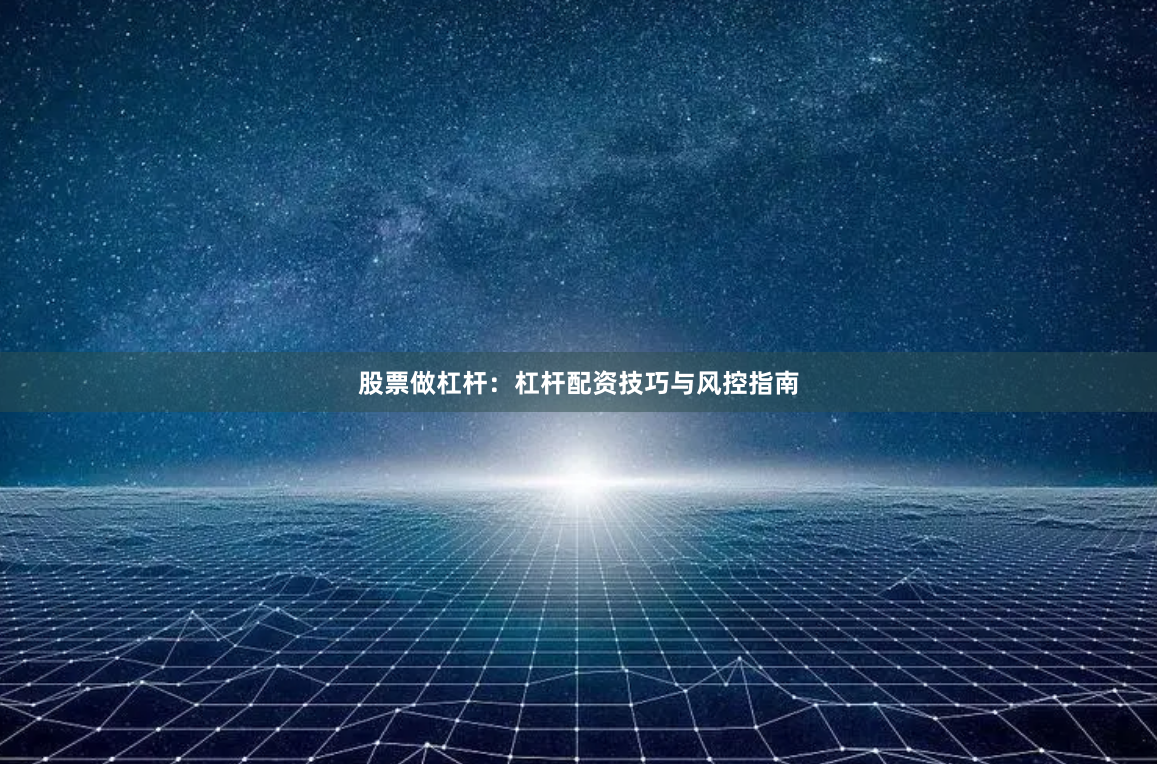 股票做杠杆：杠杆配资技巧与风控指南