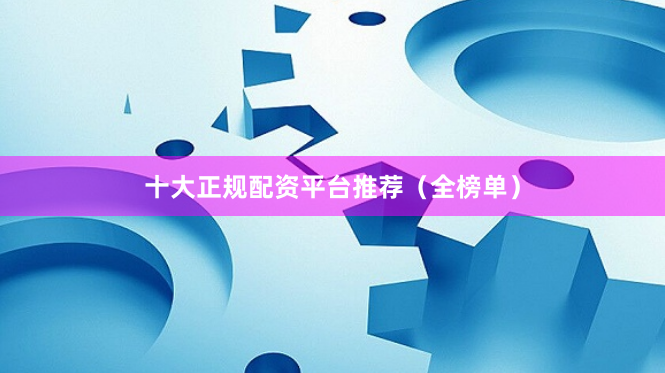 十大正规配资平台推荐（全榜单）