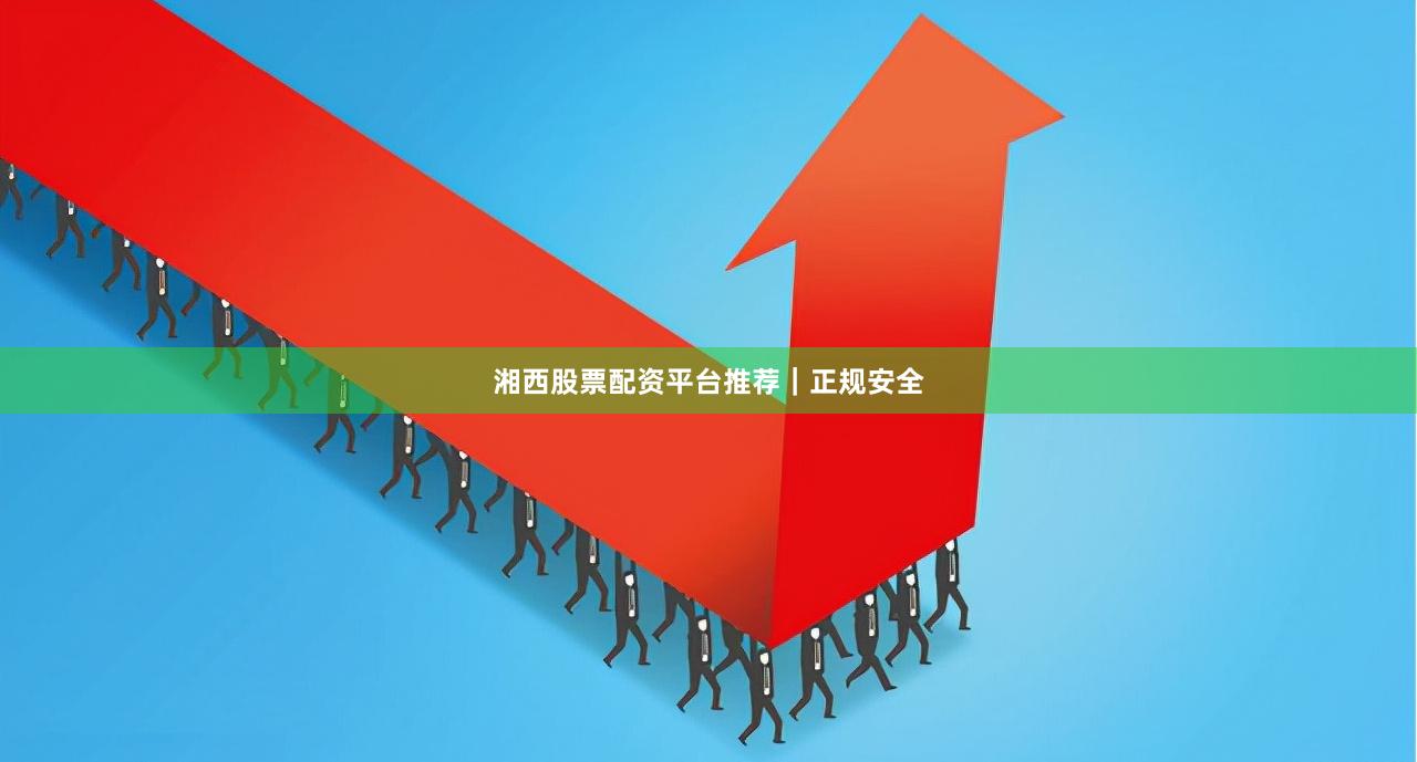 湘西股票配资平台推荐｜正规安全