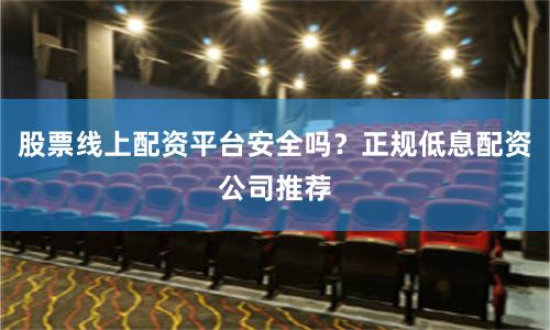 股票线上配资平台安全吗？正规低息配资公司推荐