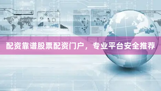 配资靠谱股票配资门户，专业平台安全推荐