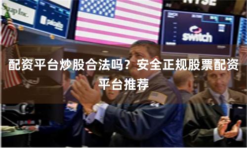 配资平台炒股合法吗？安全正规股票配资平台推荐