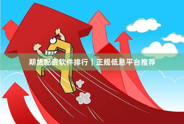 期货配资软件排行｜正规低息平台推荐