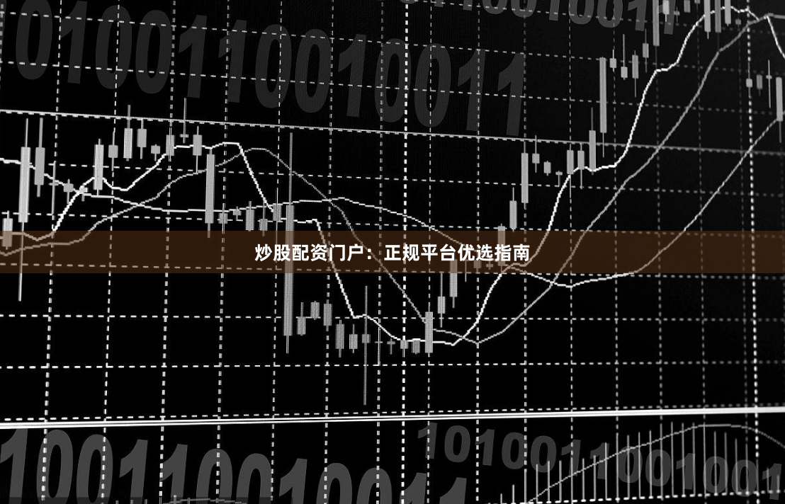 炒股配资门户：正规平台优选指南