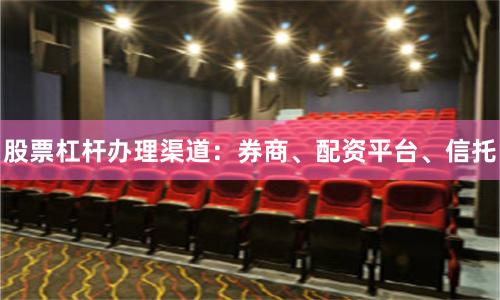 股票杠杆办理渠道：券商、配资平台、信托