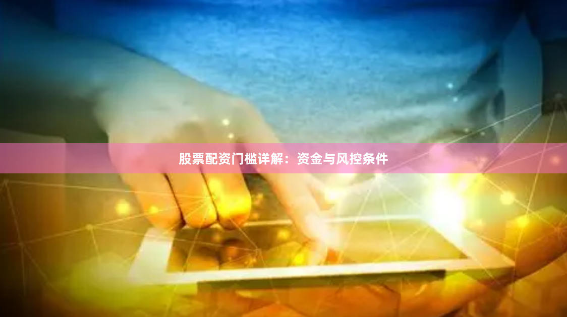 股票配资门槛详解：资金与风控条件