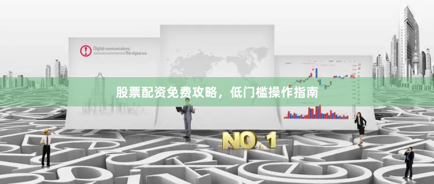 股票配资免费攻略，低门槛操作指南