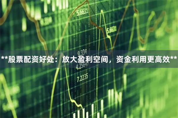 **股票配资好处：放大盈利空间，资金利用更高效**