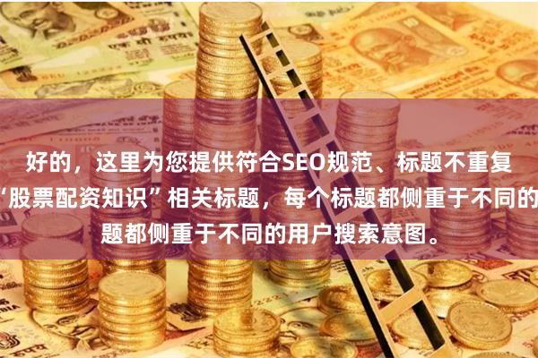 好的，这里为您提供符合SEO规范、标题不重复且均在以内的“股票配资知识”相关标题，每个标题都侧重于不同的用户搜索意图。