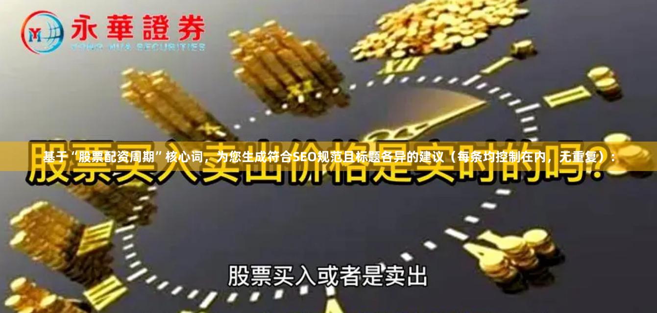 基于“股票配资周期”核心词,为您生成符合SEO规范且标题各异的建议(每条均控制在内,无重复):
