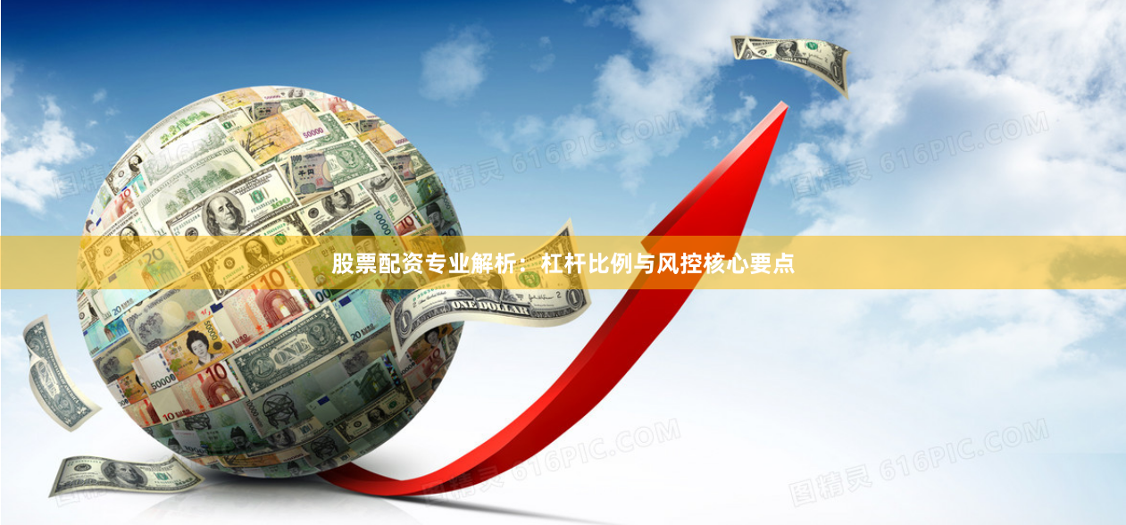 股票配资专业解析：杠杆比例与风控核心要点